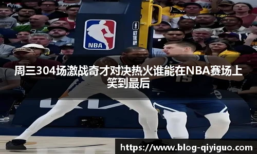 周三304场激战奇才对决热火谁能在NBA赛场上笑到最后
