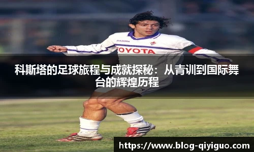 科斯塔的足球旅程与成就探秘:从青训到国际舞台的辉煌历程