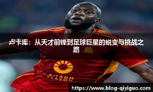 卢卡库:从天才前锋到足球巨星的蜕变与挑战之路